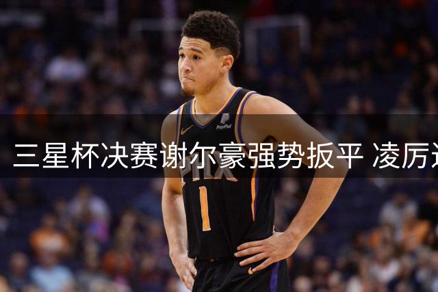 三星杯决赛谢尔豪强势扳平 凌厉进攻铸就经典对局