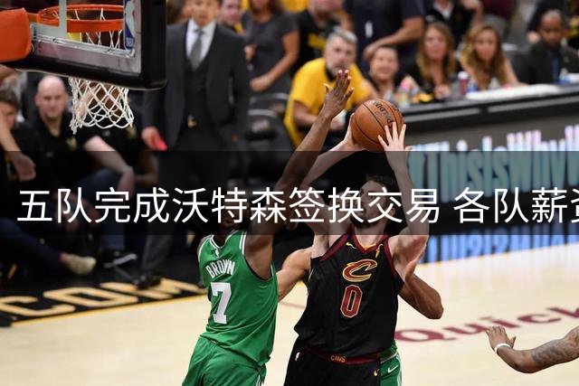 五队完成沃特森签换交易 各队薪资状况一览