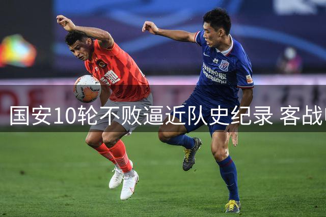 国安10轮不败逼近队史纪录 客战申花将迎关键考验
