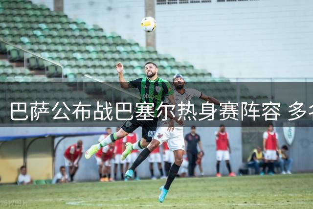 巴萨公布战巴塞尔热身赛阵容 多名主力未随队出征