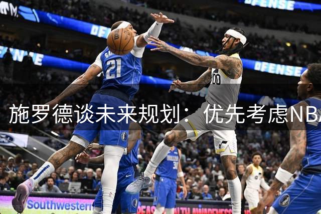 施罗德谈未来规划：优先考虑NBA发展 期待2028年薪资飞跃