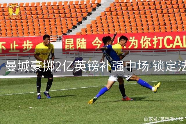 曼城豪掷2亿英镑补强中场 锁定法甲新星与蓝军核心