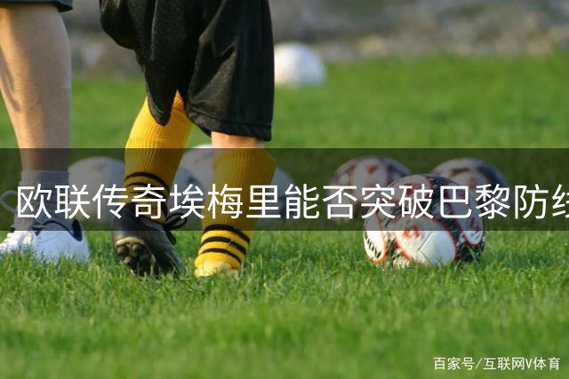 欧联传奇埃梅里能否突破巴黎防线？超级杯四度冲冠悬念待解