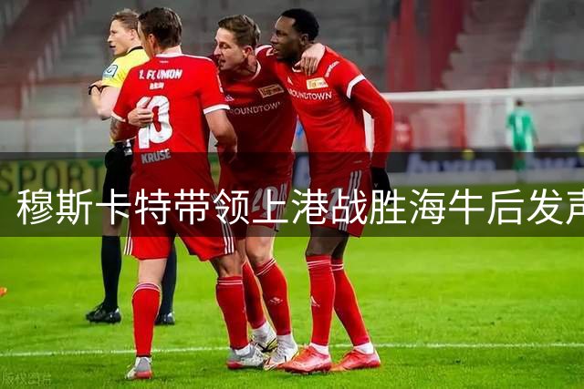 穆斯卡特带领上港战胜海牛后发声！直言胜利源自球员不懈努力