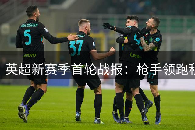英超新赛季首轮战报：枪手领跑积分榜 红魔热刺首战告负
