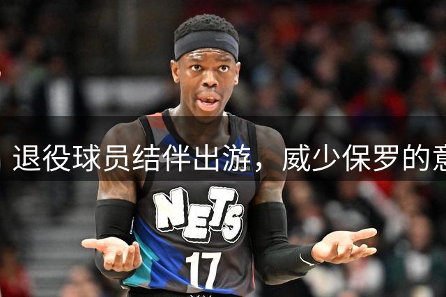 退役球员结伴出游，威少保罗的意外友情
